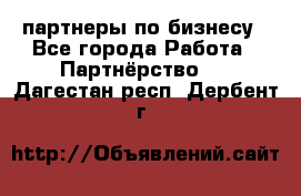 партнеры по бизнесу - Все города Работа » Партнёрство   . Дагестан респ.,Дербент г.